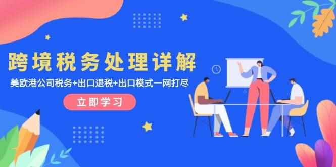 （13512期）跨境税务处理详解：美欧港公司税务+出口退税+出口模式一网打尽-咩咩网络