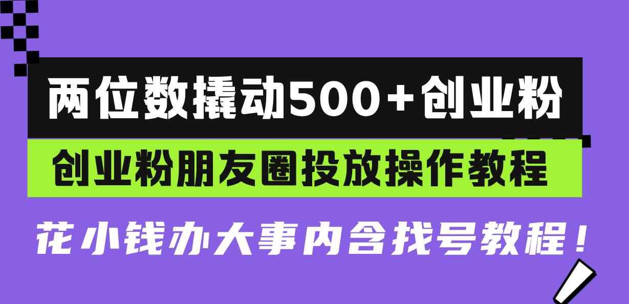 （13498期）两位数撬动500+创业粉，创业粉朋友圈投放操作教程，花小钱办大事内含找…-咩咩网络