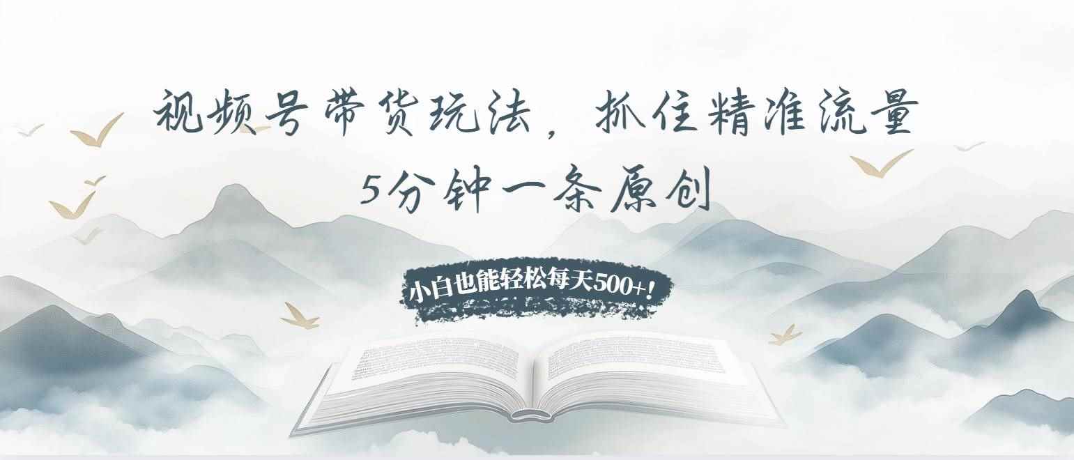 （13492期）视频号带货玩法，抓住精准流量，5分钟一条原创，小白也能轻松每天500+！-咩咩网络