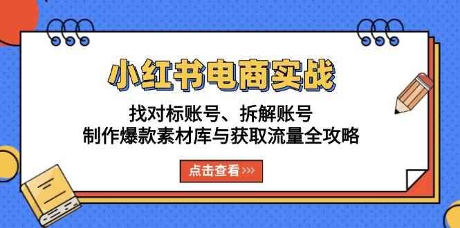 （13490期）小红书电商实战：找对标账号、拆解账号、制作爆款素材库与获取流量全攻略-咩咩网络