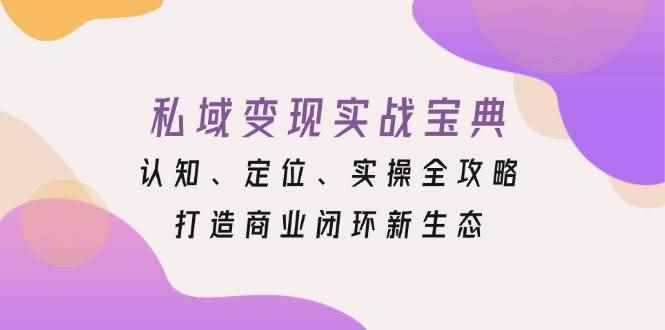 （13483期）私域变现实战宝典：认知、定位、实操全攻略，打造商业闭环新生态-咩咩网络