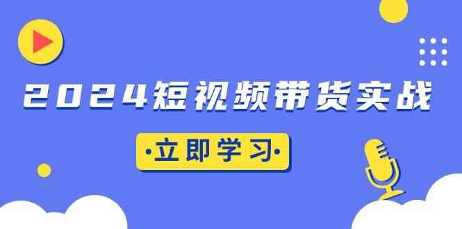 （13482期）2024短视频带货实战：底层逻辑+实操技巧，橱窗引流、直播带货-咩咩网络