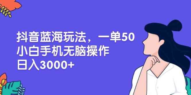 （13476期）抖音蓝海玩法，一单50，小白手机无脑操作，日入3000+-咩咩网络