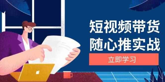 （13466期）短视频带货随心推实战：涵盖选品到放量，详解涨粉、口碑分提升与广告逻辑-咩咩网络