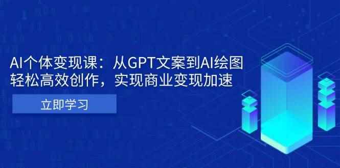（13447期）AI个体变现课：从GPT文案到AI绘图，轻松高效创作，实现商业变现加速-咩咩网络