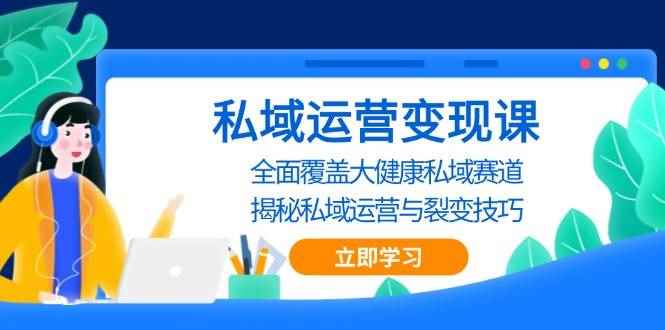 （13440期）私域 运营变现课，全面覆盖大健康私域赛道，揭秘私域 运营与裂变技巧-咩咩网络