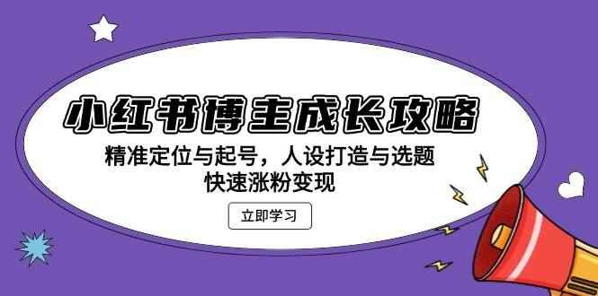 （13436期）小红书博主成长攻略：精准定位与起号，人设打造与选题，快速涨粉变现-咩咩网络