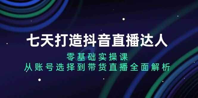 （13430期）七天打造抖音直播达人：零基础实操课，从账号选择到带货直播全面解析-咩咩网络