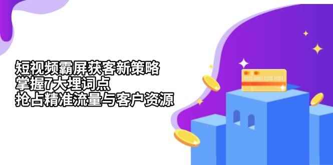 （13429期）短视频霸屏获客新策略：掌握7大埋词点，抢占精准流量与客户资源-咩咩网络
