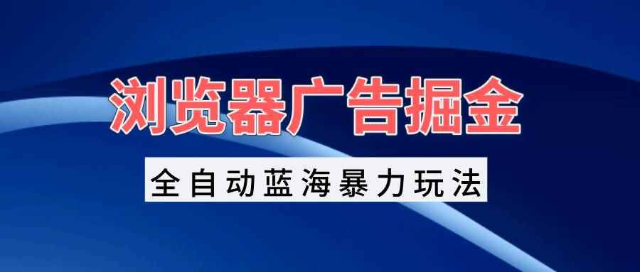 （13423期）浏览器广告掘金，全自动蓝海暴力玩法，轻松日入1000+矩阵无脑开干-咩咩网络