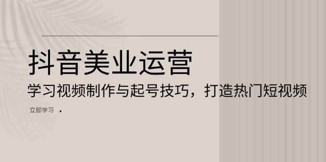 （13415期）抖音美业运营：学习视频制作与起号技巧，打造热门短视频-咩咩网络