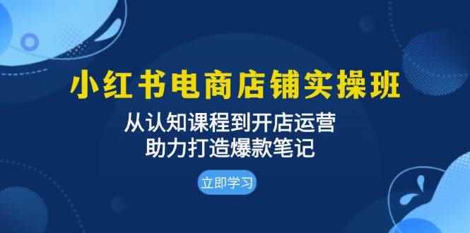 （13352期）小红书电商店铺实操班：从认知课程到开店运营，助力打造爆款笔记-咩咩网络