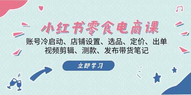 （13343期）小红书 零食电商课：账号冷启动、店铺设置、选品、定价、出单、视频剪辑..-咩咩网络