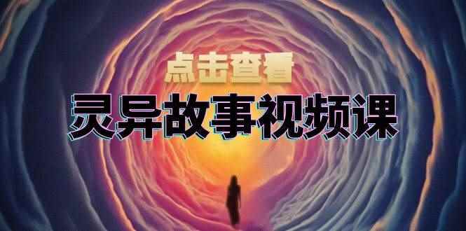 （13340期）灵异故事视频课：文案、剪辑流程、画面处理及封面制作，助力创作者盈利-咩咩网络