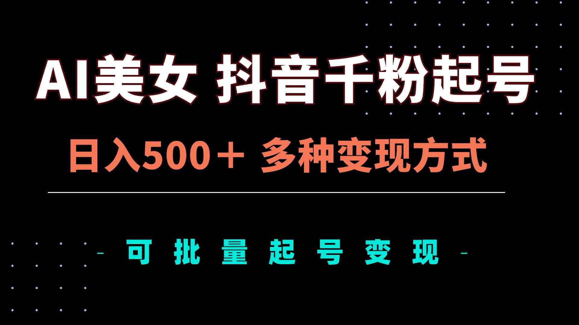 （13338期）AI美女抖音千粉起号玩法，日入500＋，多种变现方式，可批量矩阵起号出售-咩咩网络