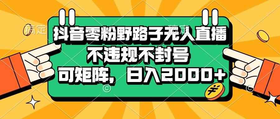 （13336期）抖音零粉野路子无人直播，不违规不封号，可矩阵，日入2000+-咩咩网络