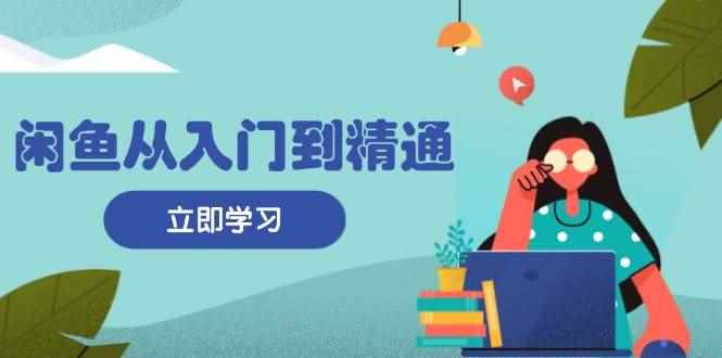 （13305期）闲鱼从入门到精通：掌握商品发布全流程，每日流量获取技巧，快速高效变现-咩咩网络