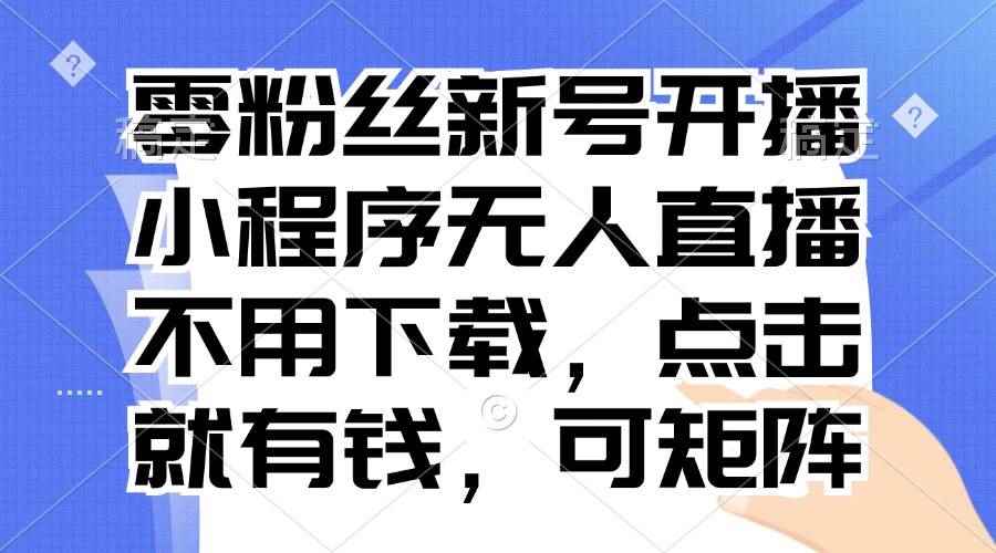 （13302期）零粉丝新号开播 小程序无人直播，不用下载点击就有钱可矩阵-咩咩网络