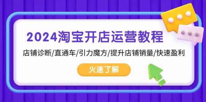 （13300期）2024淘宝开店运营教程：店铺诊断/直通车/引力魔方/提升店铺销量/快速盈利-咩咩网络