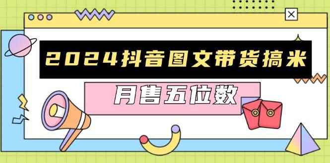 （13299期）2024抖音图文带货搞米：快速起号与破播放方法，助力销量飙升，月售五位数-咩咩网络