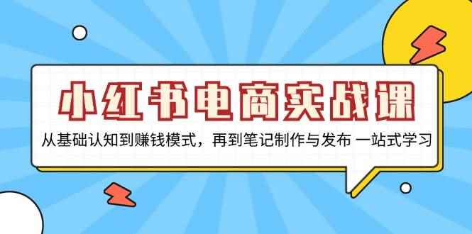 （13298期）小红书电商实战课，从基础认知到赚钱模式，再到笔记制作与发布 一站式学习-咩咩网络