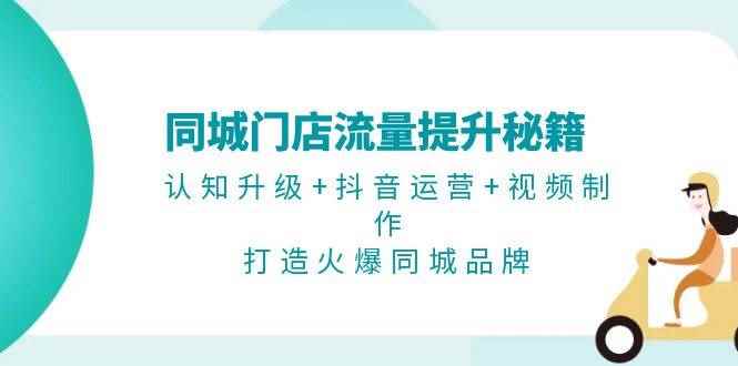 （13280期）同城门店流量提升秘籍：认知升级+抖音运营+视频制作，打造火爆同城品牌-咩咩网络