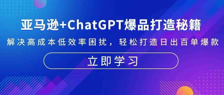 （13274期）亚马逊+ChatGPT爆品打造秘籍：解决高成本低效率困扰 轻松打造日出百单爆款-咩咩网络