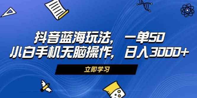 （13273期）抖音蓝海玩法，一单50，小白手机无脑操作，日入3000+-咩咩网络