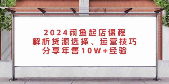 （13267期）2024闲鱼起店课程：解析货源选择、运营技巧，分享年售10W+经验-咩咩网络