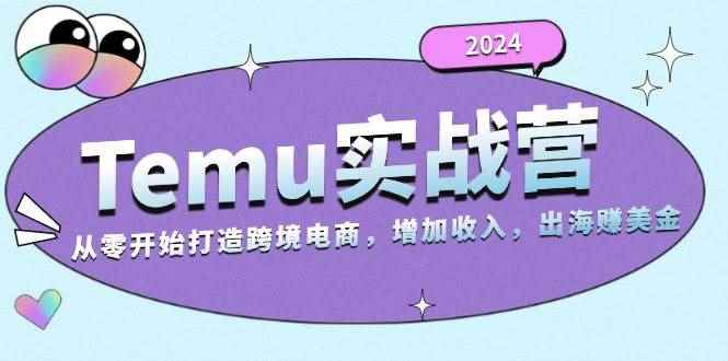 （13266期）2024Temu实战营：从零开始打造跨境电商，增加收入，出海赚美金-咩咩网络