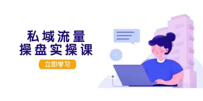 （13249期）私域流量操盘实操课，从用户调研到成交变现，打造可落地的私域引流策略-咩咩网络