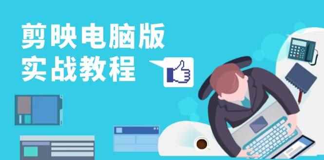 （13248期）剪映电脑版实战教程，0基础打造短视频剪辑高手，详解功能、工具与实操案例-咩咩网络
