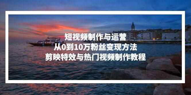 （13247期）短视频制作与运营，从0到10万粉丝变现方法，剪映特效与热门视频制作教程-咩咩网络