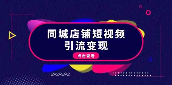 （13240期）同城店铺短视频引流变现：掌握抖音平台规则，打造爆款内容，实现流量变现-咩咩网络