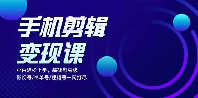 （13231期）手机剪辑变现课：小白轻松上手，基础到高级 影视号/书单号/视频号一网打尽-咩咩网络