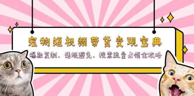 （13227期）宠物短视频带货变现宝典：爆款复制、违规避免、搜索流量占领全攻略-咩咩网络