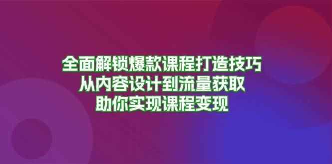 （13176期）全面解锁爆款课程打造技巧，从内容设计到流量获取，助你实现课程变现-咩咩网络