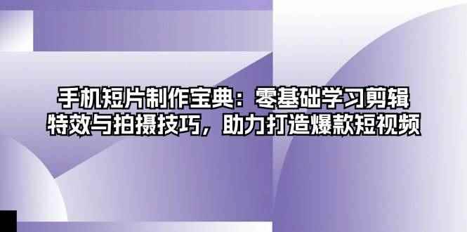 （13175期）手机短片制作宝典：零基础学习剪辑、特效与拍摄技巧，助力打造爆款短视频-咩咩网络