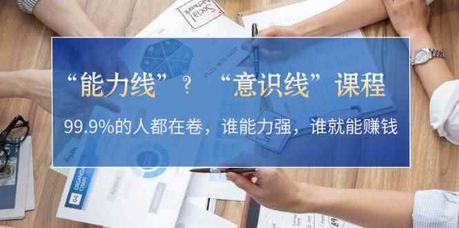 （13163期）“能力线”？“意识线”课程：99.9%的人都在卷，谁能力强，谁就能赚钱-咩咩网络