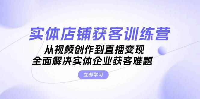 （13161期）实体店铺获客特训营：从视频创作到直播变现，全面解决实体企业获客难题-咩咩网络