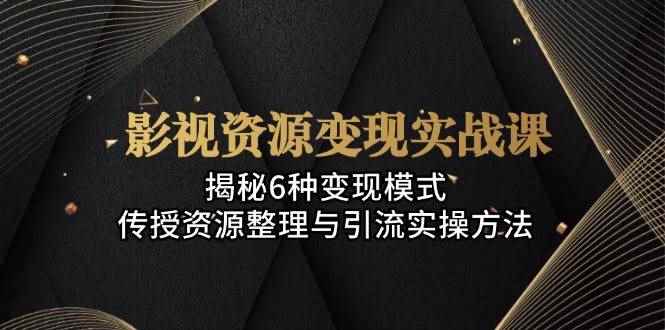（13140期）影视资源变现实战课：揭秘6种变现模式，传授资源整理与引流实操方法-咩咩网络