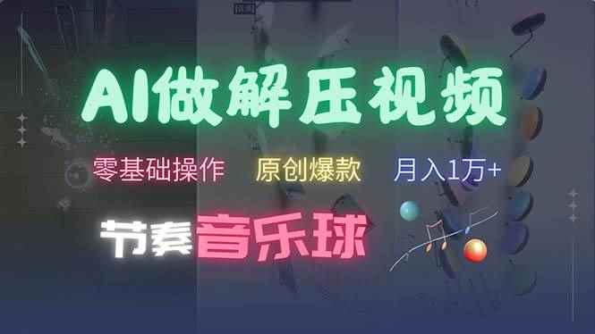 （13134期）AI制作节奏音乐球解压视频，不需要专业工具，零基础操作，条条视频原创…-咩咩网络