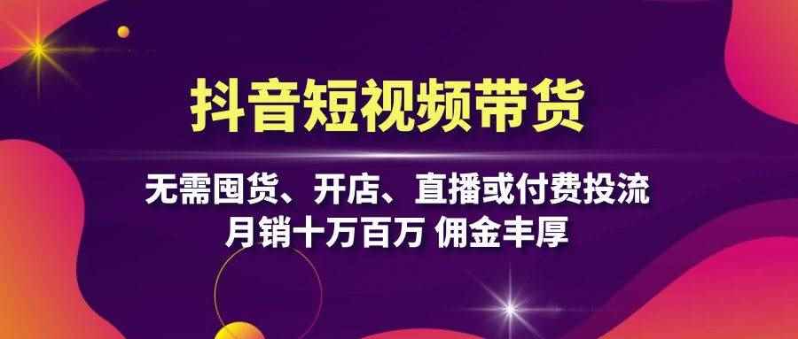 （13111期）抖音短视频带货：无需囤货、开店、直播或付费投流，月销十万百万 佣金丰厚-咩咩网络