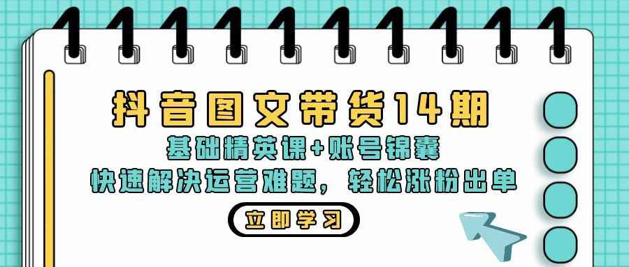 （13107期）抖音 图文带货14期：基础精英课+账号锦囊，快速解决运营难题 轻松涨粉出单-咩咩网络