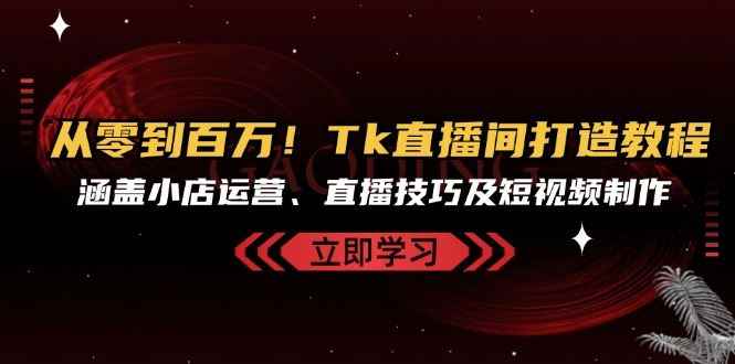 （13098期）从零到百万！Tk直播间打造教程，涵盖小店运营、直播技巧及短视频制作-咩咩网络