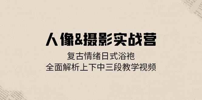 （13095期）人像&摄影实战营：复古情绪日式浴袍，全面解析上下中三段教学视频-咩咩网络