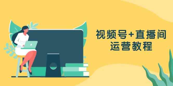 （13061期）视频号+直播间运营教程：作品创作、直播设置与数据分析一网打尽-咩咩网络