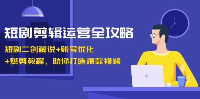 （13060期）短剧剪辑运营全攻略：短剧二创解说+账号优化+燃剪教程，助你打造爆款视频-咩咩网络