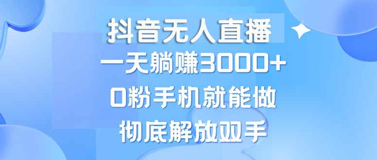 （13038期）抖音无人直播，一天躺赚3000+，0粉手机就能做，新手小白均可操作-咩咩网络