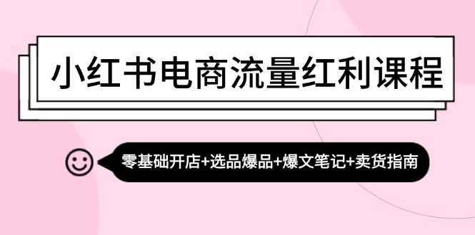 （13026期）小红书电商流量红利课程：零基础开店+选品爆品+爆文笔记+卖货指南-咩咩网络